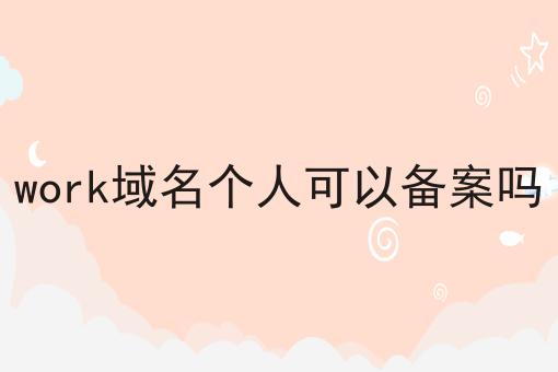 work域名个人可以备案吗 work域名个人可以备案吗