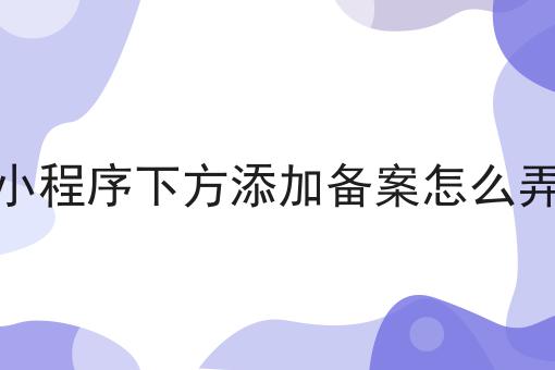小程序下方添加备案怎么弄 小程序下方添加备案怎么弄