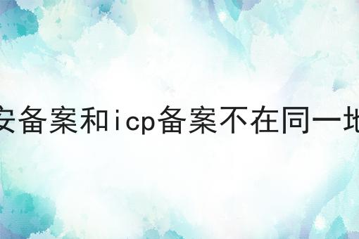 公安备案和icp备案不在同一地方的优势有哪些？