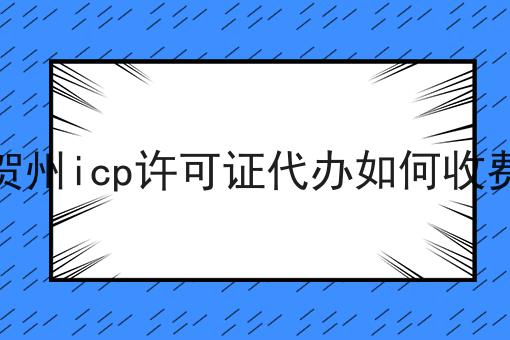 贺州icp许可证代办如何收费 贺州icp许可证代办如何收费