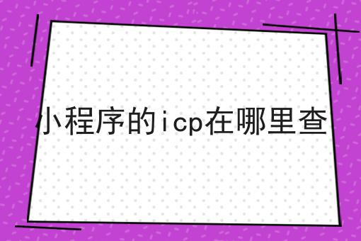 小程序的icp在哪里查 小程序的icp在哪里查