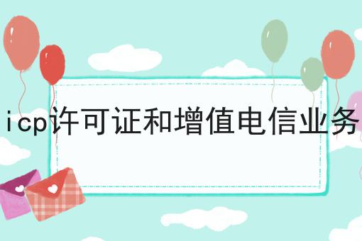 icp许可证和增值电信业务 icp许可证和增值电信业务