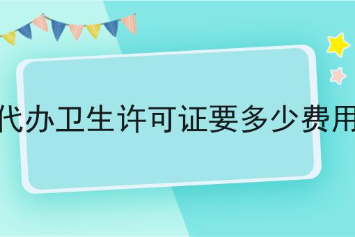 代办卫生许可证要多少费用 代办卫生许可证要多少费用
