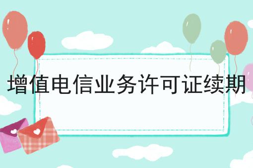 增值电信业务许可证续期 增值电信业务许可证续期