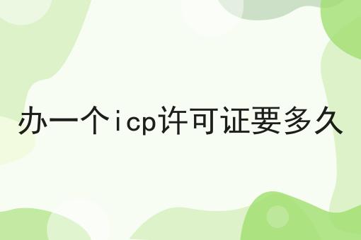 办一个icp许可证要多久 办一个icp许可证要多久