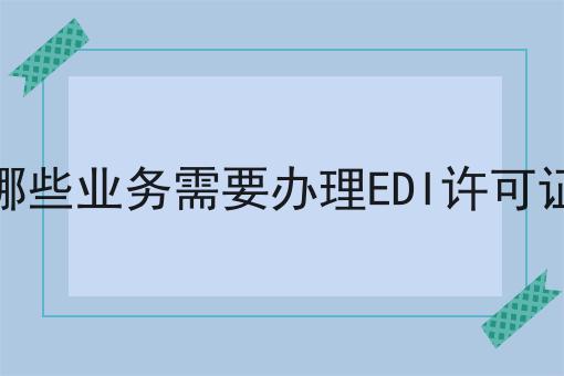 哪些业务需要办理EDI许可证 哪些业务需要办理EDI许可证