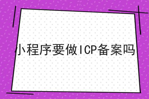 小程序要做ICP备案吗 小程序要做ICP备案吗