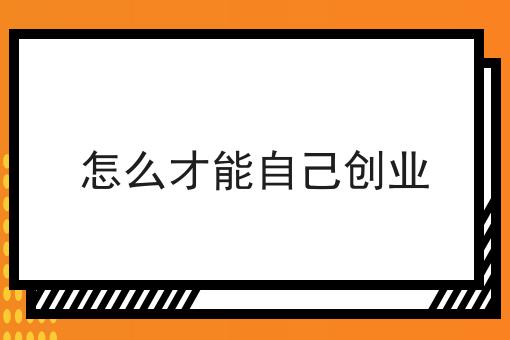 怎么才能自己创业 怎么才能自己创业