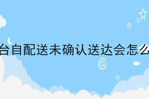 外卖平台自配送未确认送达会怎么样处理