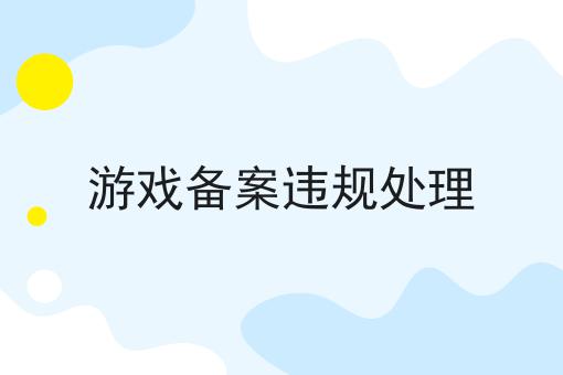 游戏备案违规处理 游戏备案违规处理