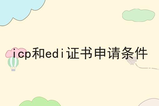 icp和edi证书申请条件， 全网最全攻略！