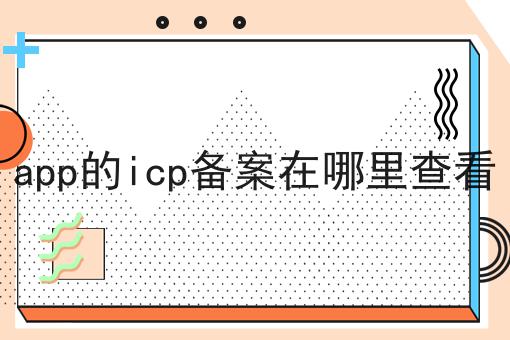 app的icp备案在哪里查看，操作流程在这里！