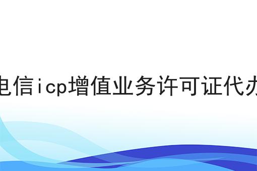 电信icp增值业务许可证代办