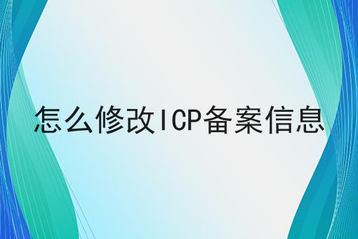 怎么修改ICP备案信息，操作流程看过来！