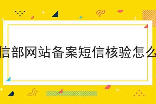 工信部网站备案短信核验怎么弄 工信部网站备案短信核验怎么弄