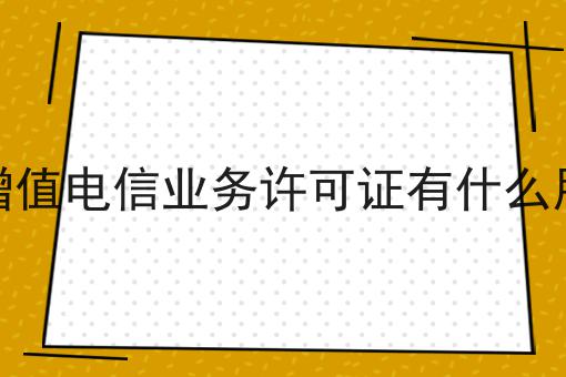 增值电信业务许可证有什么用，需要什么条件？