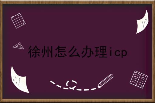 徐州怎么办理icp 徐州怎么办理icp