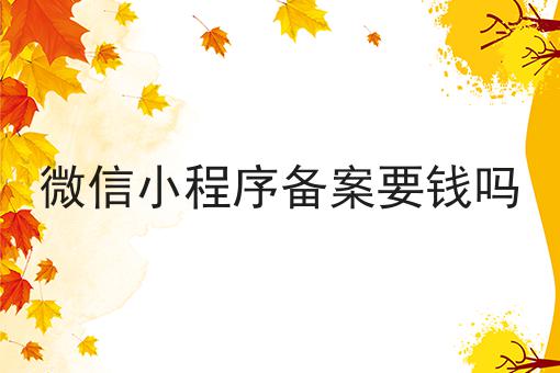 微信小程序备案要钱吗，具体流程分享看过来！