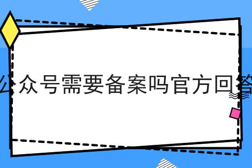 公众号需要备案吗官方回答 公众号需要备案吗官方回答