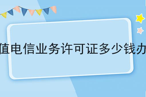 增值电信业务许可证多少钱办理 增值电信业务许可证多少钱办理