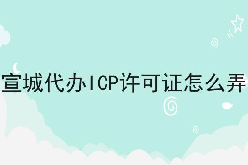 宣城代办ICP许可证怎么弄