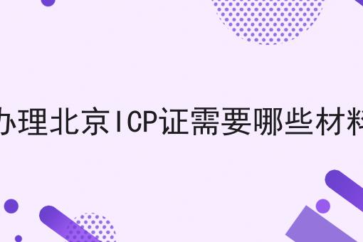 办理北京ICP证需要哪些材料，超详细流程！