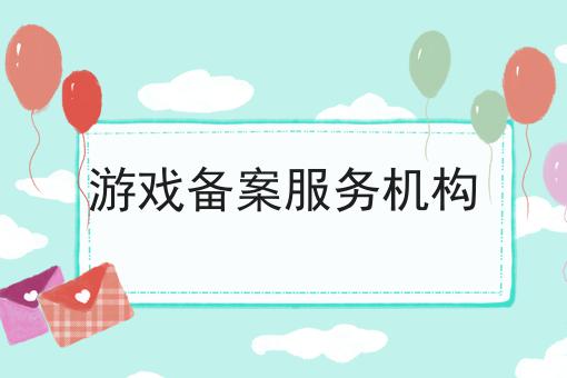 游戏备案服务机构 游戏备案服务机构