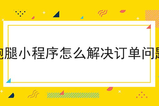 这篇跑腿小程序怎么解决订单问题干货，居然颠覆了大多数的认知