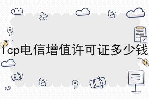 想知道icp电信增值许可证多少钱？点进来就知道答案！