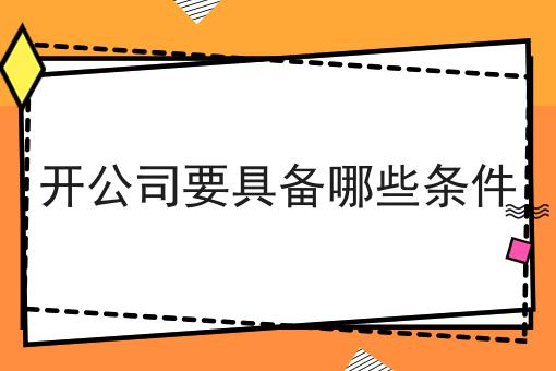 开公司要具备哪些条件 开公司要具备哪些条件