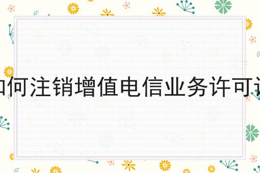 如何注销增值电信业务许可证