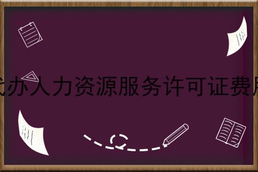 代办人力资源服务许可证费用 代办人力资源服务许可证费用