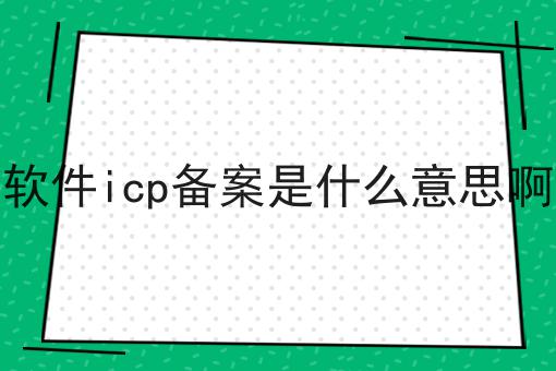 软件icp备案是什么意思啊 软件icp备案是什么意思啊