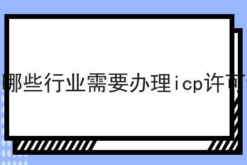 有哪些行业需要办理icp许可证 有哪些行业需要办理icp许可证