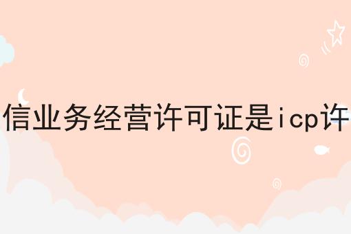 有哪些增值电信业务经营许可证是icp许可证吗？这些项目不可错过！