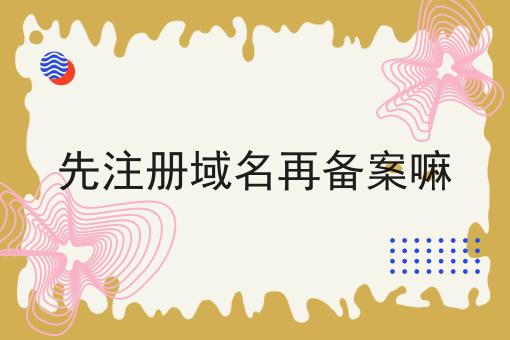 先注册域名再备案嘛 先注册域名再备案嘛