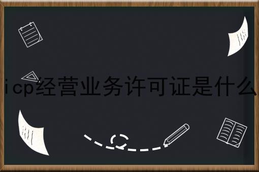 重磅秘笈——关于icp经营业务许可证是什么
