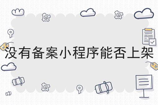 没有备案小程序能否上架 没有备案小程序能否上架