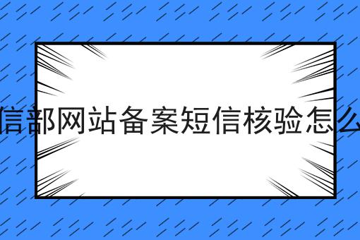 工信部网站备案短信核验怎么弄，别被蒙了！