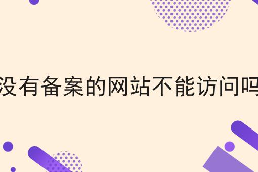 没有备案的网站不能访问吗 没有备案的网站不能访问吗