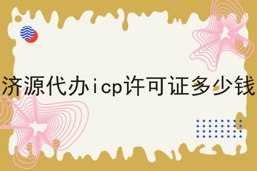 济源代办icp许可证多少钱，企业资质办理心得分享！