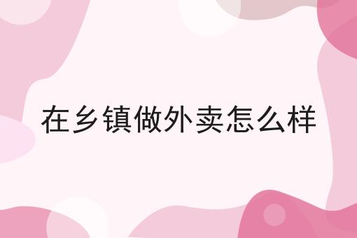 仅需2个技巧，让你轻松学会做在乡镇做外卖怎么样