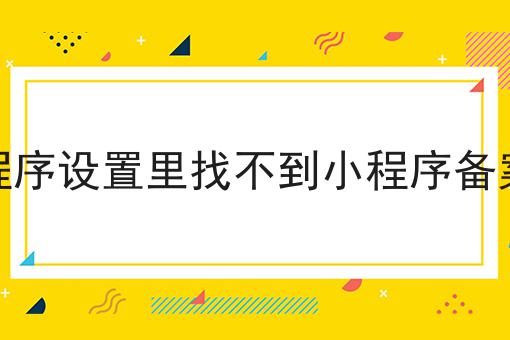 微信小程序设置里找不到小程序备案怎么办 微信小程序设置里找不到小程序备案怎么办