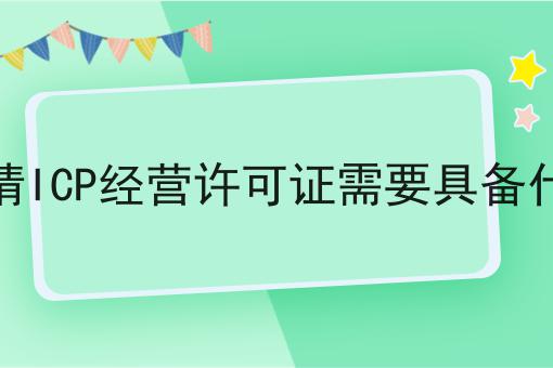 企业申请ICP经营许可证需要具备什么条件