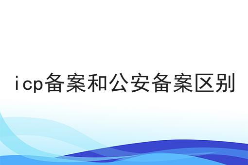 icp备案和公安备案区别，具体流程看这里！