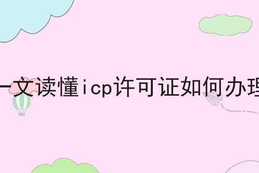 一文读懂icp许可证如何办理，别人我不告诉他！