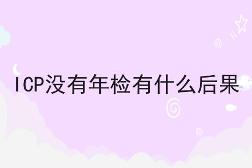 ICP没有年检有什么后果 ICP没有年检有什么后果