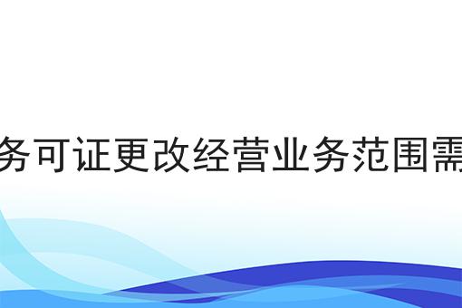 增值电信业务可证更改经营业务范围需要多长时间 增值电信业务可证更改经营业务范围需要多长时间