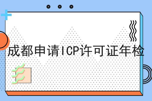 成都申请ICP许可证年检 成都申请ICP许可证年检