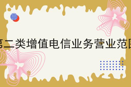 第二类增值电信业务营业范围，让我来告诉你答案！